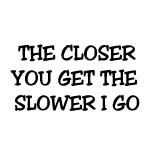 THE CLOSER YOU GET THE SLOWER I GO DECAL